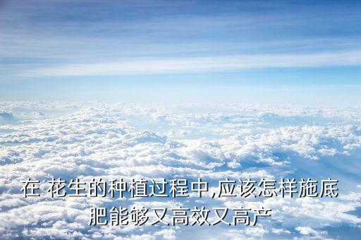 在 花生的種植過程中,應該怎樣施底肥能夠又高效又高產