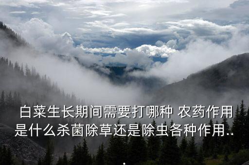  白菜生長期間需要打哪種 農藥作用是什么殺菌除草還是除蟲各種作用...