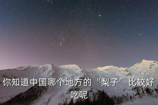 你知道中國哪個地方的“梨子”比較好吃呢