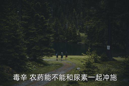  毒辛 農藥能不能和尿素一起沖施