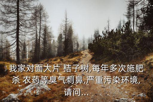 我家對面大片 桔子樹,每年多次施肥殺 農藥等臭氣刺鼻,嚴重污染環境,請問...