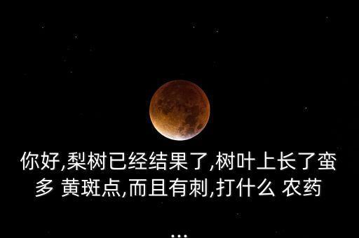 你好,梨樹已經結果了,樹葉上長了蠻多 黃斑點,而且有刺,打什么 農藥...