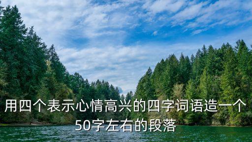 用四個(gè)表示心情高興的四字詞語(yǔ)造一個(gè)50字左右的段落