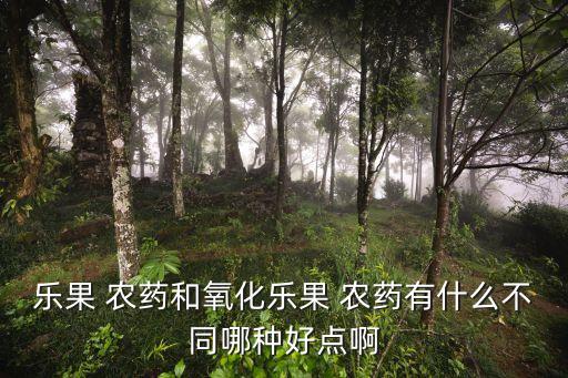 樂(lè)果 農(nóng)藥和氧化樂(lè)果 農(nóng)藥有什么不同哪種好點(diǎn)啊