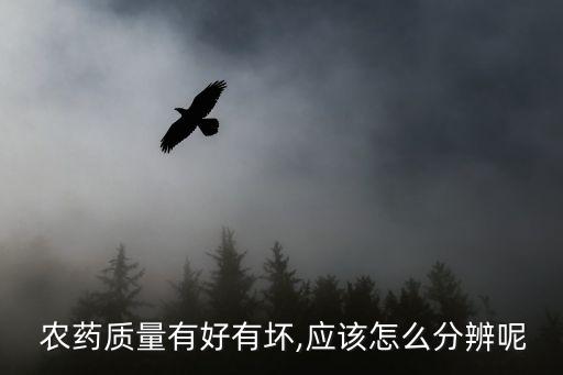  農(nóng)藥質(zhì)量有好有壞,應(yīng)該怎么分辨呢