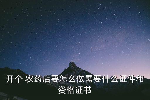 開個 農藥店要怎么做需要什么證件和資格證書
