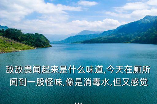敵敵畏聞起來是什么味道,今天在廁所聞到一股怪味,像是消毒水,但又感覺...
