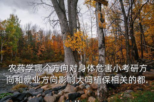  農藥學哪個方向對身體危害小考研方向和就業方向影響大嗎植保相關的都...