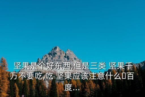  堅(jiān)果是個(gè)好東西,但是三類 堅(jiān)果千萬(wàn)不要吃,吃 堅(jiān)果應(yīng)該注意什么?百度...
