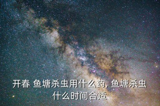 開春 魚塘殺蟲用什么藥, 魚塘殺蟲什么時間合適