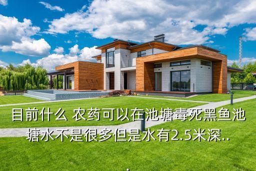 目前什么 農藥可以在池塘毒死黑魚池塘水不是很多但是水有2.5米深...