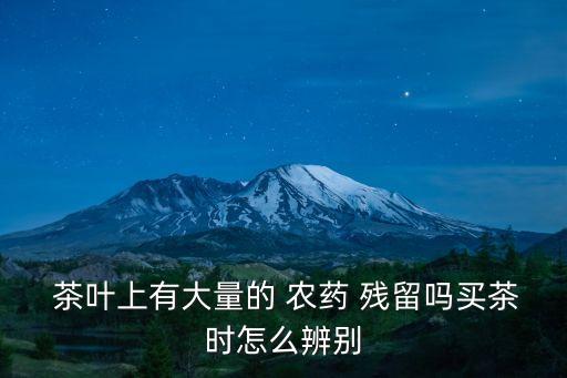 茶葉上有大量的 農(nóng)藥 殘留嗎買茶時(shí)怎么辨別