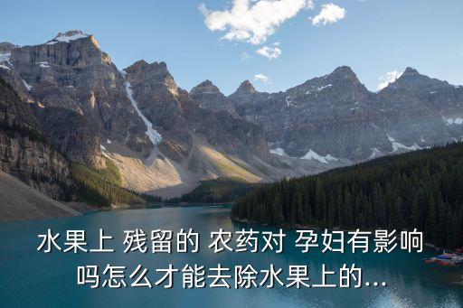 過量農(nóng)藥殘留屬于什么危害,農(nóng)藥殘留對孕婦有什么危害