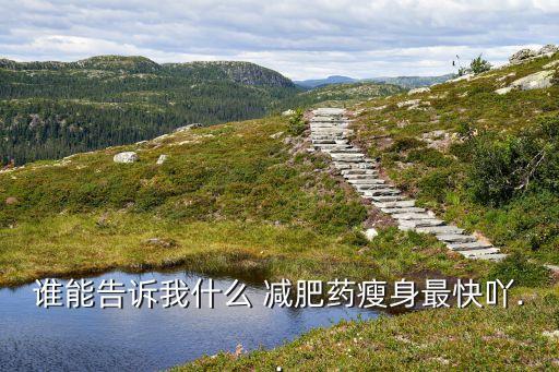 誰能告訴我什么 減肥藥瘦身最快吖..