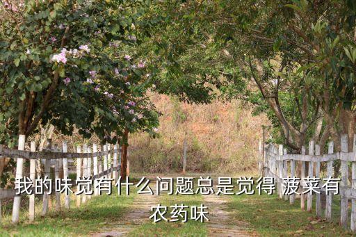 我的味覺有什么問題總是覺得 菠菜有 農藥味