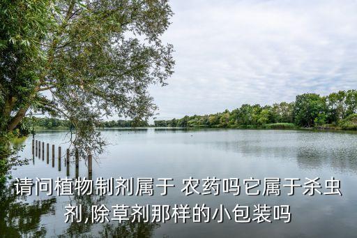請問植物制劑屬于 農藥嗎它屬于殺蟲劑,除草劑那樣的小包裝嗎