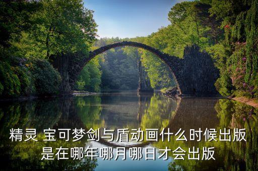 精靈 寶可夢劍與盾動畫什么時候出版是在哪年哪月哪日才會出版