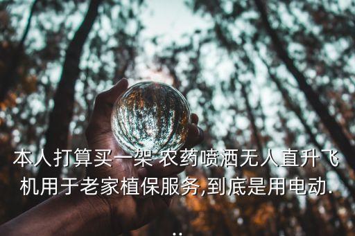 本人打算買一架 農藥噴灑無人直升飛機用于老家植保服務,到底是用電動...