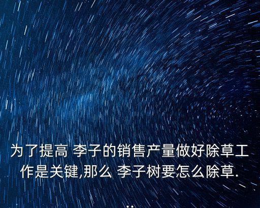 為了提高 李子的銷售產(chǎn)量做好除草工作是關(guān)鍵,那么 李子樹要怎么除草...