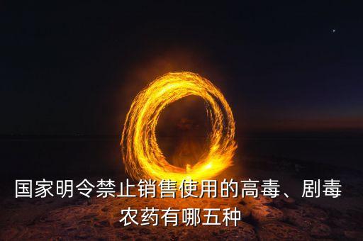 國(guó)家明令禁止銷售使用的高毒、劇毒 農(nóng)藥有哪五種