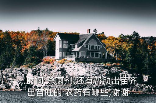 ...時(shí)間,殺菌劑,還有幫助出苗齊出苗旺的 農(nóng)藥有哪些,謝謝