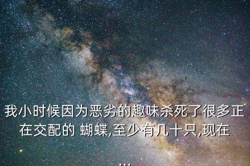 我小時候因為惡劣的趣味殺死了很多正在交配的 蝴蝶,至少有幾十只,現在...