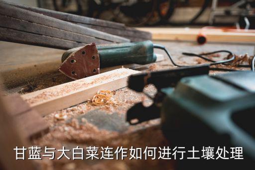  甘藍與大白菜連作如何進行土壤處理