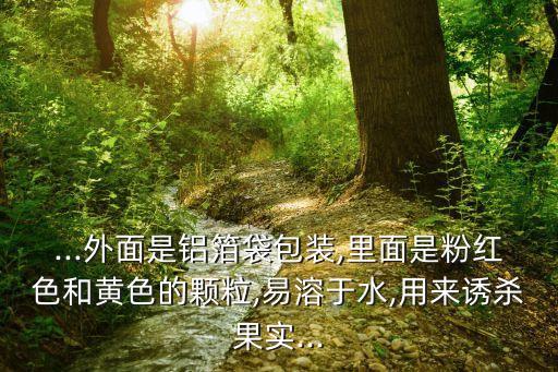 ...外面是鋁箔袋包裝,里面是粉紅色和黃色的顆粒,易溶于水,用來誘殺果實...
