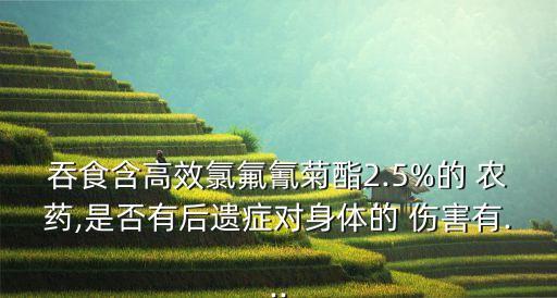 吞食含高效氯氟氰菊酯2.5%的 農(nóng)藥,是否有后遺癥對(duì)身體的 傷害有...