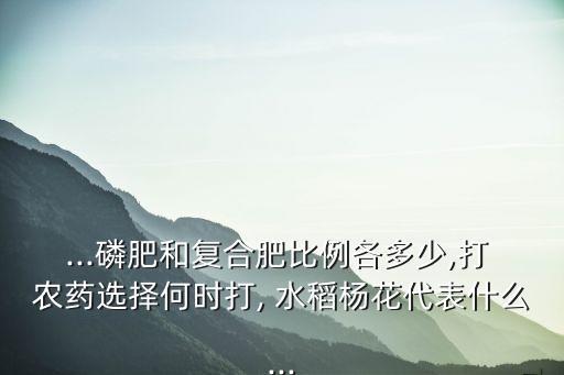 ...磷肥和復合肥比例各多少,打 農藥選擇何時打, 水稻楊花代表什么...