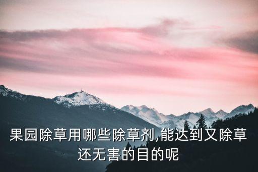 果園除草用哪些除草劑,能達(dá)到又除草還無害的目的呢