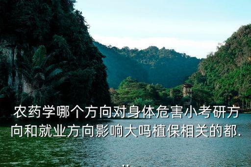  農藥學哪個方向對身體危害小考研方向和就業(yè)方向影響大嗎植保相關的都...