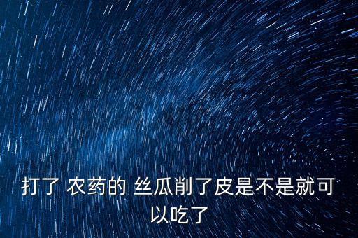 打了 農藥的 絲瓜削了皮是不是就可以吃了