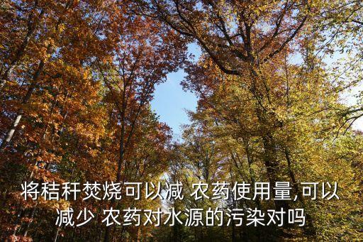 將秸稈焚燒可以減 農(nóng)藥使用量,可以減少 農(nóng)藥對(duì)水源的污染對(duì)嗎