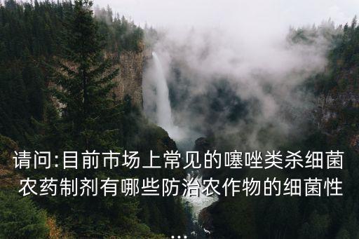 請(qǐng)問(wèn):目前市場(chǎng)上常見(jiàn)的噻唑類(lèi)殺細(xì)菌 農(nóng)藥制劑有哪些防治農(nóng)作物的細(xì)菌性...