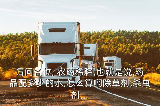請(qǐng)問(wèn)各位, 農(nóng)藥稀釋,也就是說(shuō),藥品配多少的水,怎么算啊除草劑,殺蟲(chóng)劑...