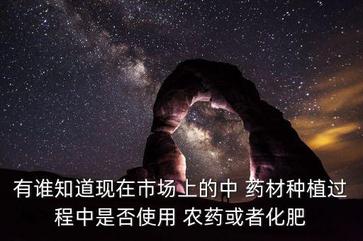 有誰知道現在市場上的中 藥材種植過程中是否使用 農藥或者化肥