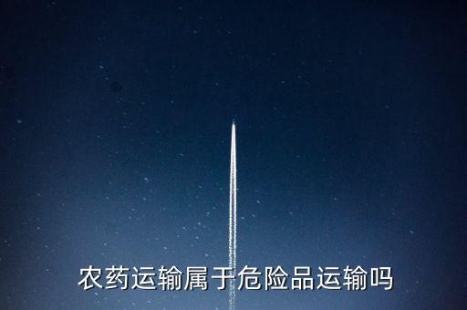 農(nóng)藥運(yùn)輸屬于危險(xiǎn)品運(yùn)輸嗎