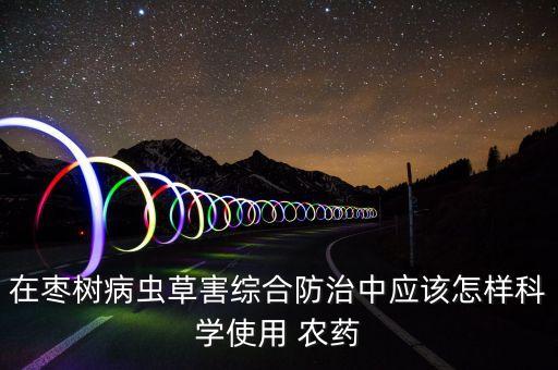 在棗樹病蟲草害綜合防治中應該怎樣科學使用 農藥