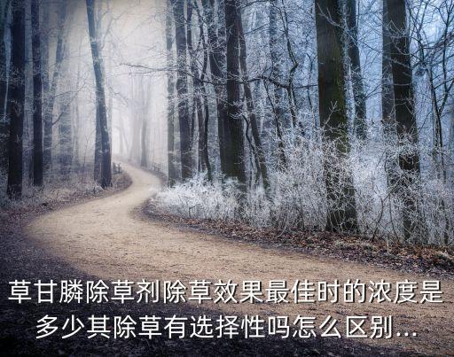 草甘膦除草劑除草效果最佳時的濃度是多少其除草有選擇性嗎怎么區別...