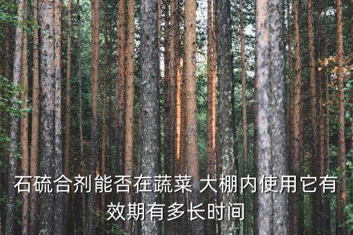 石硫合劑能否在蔬菜 大棚內使用它有效期有多長時間