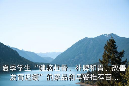 夏季學生“健腦壯骨、補脾和胃、改善發育遲緩”的菜品和早餐推薦百...