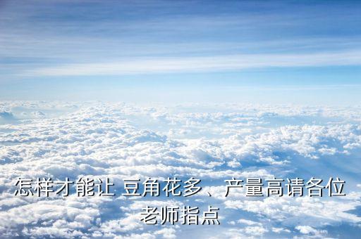 怎樣才能讓 豆角花多、產(chǎn)量高請各位老師指點