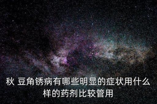 秋 豆角銹病有哪些明顯的癥狀用什么樣的藥劑比較管用