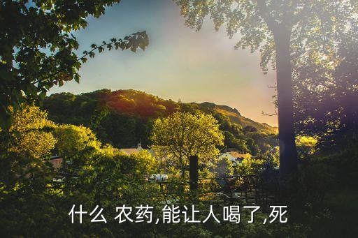 什么農藥喝一瓶會死,喝了農藥以后會有什么后遺癥