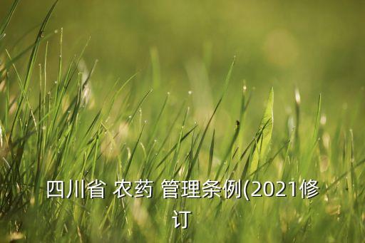 四川省 農(nóng)藥 管理?xiàng)l例(2021修訂