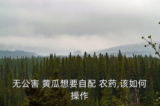 無(wú)公害 黃瓜想要自配 農(nóng)藥,該如何操作