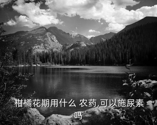 柑橘幼苗打什么農(nóng)藥好,柑橘花期用什么農(nóng)藥