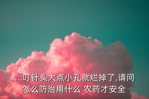 ...叮針頭大點(diǎn)小孔就爛掉了,請(qǐng)問怎么防治用什么 農(nóng)藥才安全