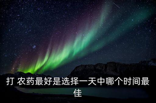 打農藥什么時候最好,夏天噴灑農藥最好在什么時候
